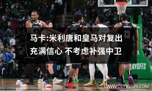 马卡:米利唐和皇马对复出充满信心 不考虑补强中卫