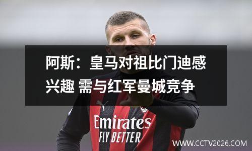 阿斯：皇马对祖比门迪感兴趣 需与红军曼城竞争