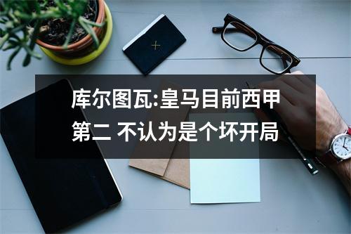 库尔图瓦:皇马目前西甲第二 不认为是个坏开局