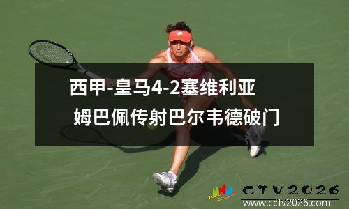 西甲-皇马4-2塞维利亚 姆巴佩传射巴尔韦德破门
