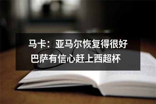 马卡：亚马尔恢复得很好 巴萨有信心赶上西超杯