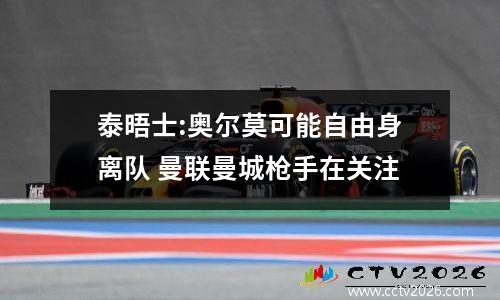 泰晤士:奥尔莫可能自由身离队 曼联曼城枪手在关注