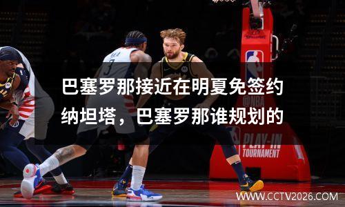 巴塞罗那接近在明夏免签约纳坦塔，巴塞罗那谁规划的
