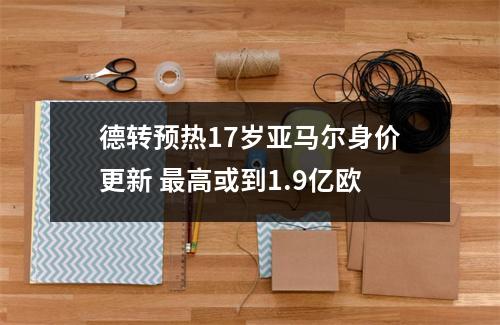 德转预热17岁亚马尔身价更新 最高或到1.9亿欧