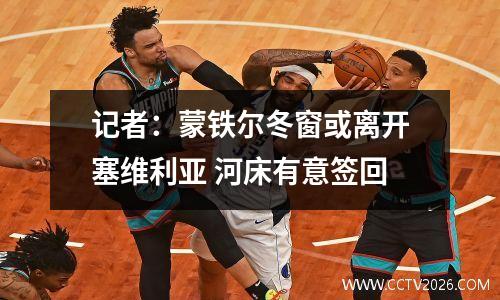 记者：蒙铁尔冬窗或离开塞维利亚 河床有意签回