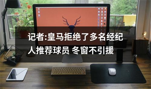记者:皇马拒绝了多名经纪人推荐球员 冬窗不引援