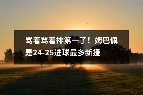 骂着骂着排第一了！姆巴佩是24-25进球最多新援