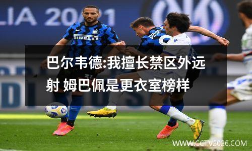 巴尔韦德:我擅长禁区外远射 姆巴佩是更衣室榜样
