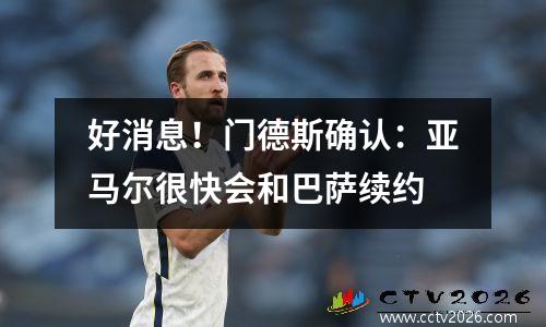 好消息！门德斯确认：亚马尔很快会和巴萨续约