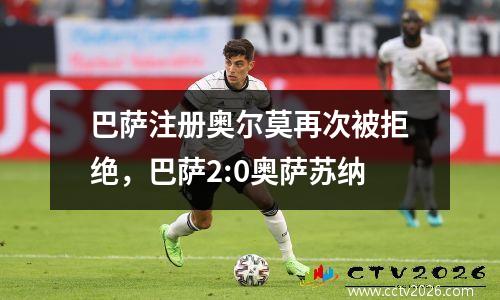 巴萨注册奥尔莫再次被拒绝，巴萨2:0奥萨苏纳