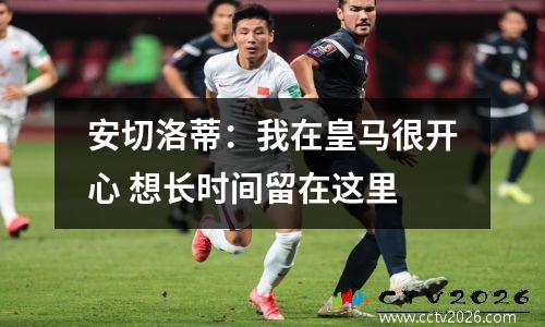 安切洛蒂：我在皇马很开心 想长时间留在这里
