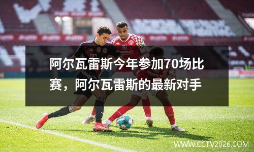 阿尔瓦雷斯今年参加70场比赛，阿尔瓦雷斯的最新对手