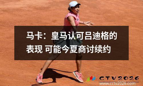 马卡：皇马认可吕迪格的表现 可能今夏商讨续约