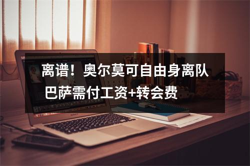 离谱！奥尔莫可自由身离队 巴萨需付工资+转会费