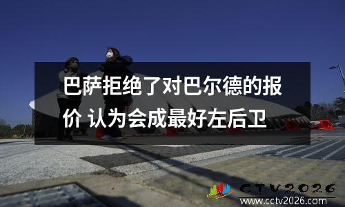 巴萨拒绝了对巴尔德的报价 认为会成最好左后卫