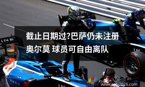 截止日期过?巴萨仍未注册奥尔莫 球员可自由离队
