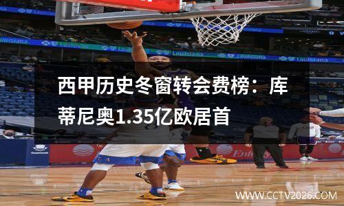 西甲历史冬窗转会费榜：库蒂尼奥1.35亿欧居首