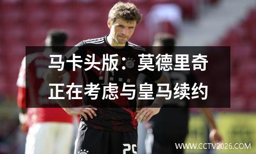 马卡头版：莫德里奇正在考虑与皇马续约