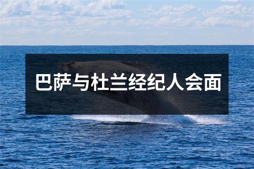 巴萨与杜兰经纪人会面
