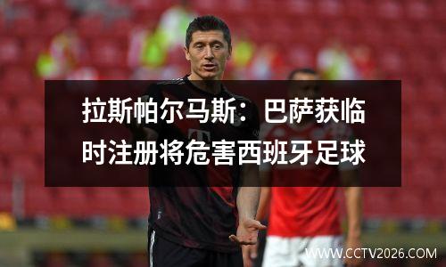 拉斯帕尔马斯：巴萨获临时注册将危害西班牙足球