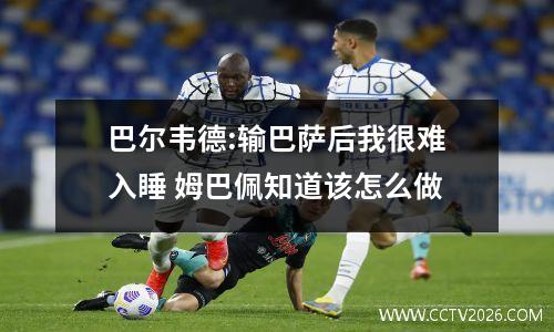 巴尔韦德:输巴萨后我很难入睡 姆巴佩知道该怎么做