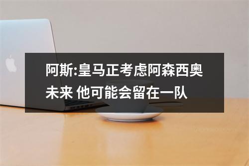 阿斯:皇马正考虑阿森西奥未来 他可能会留在一队