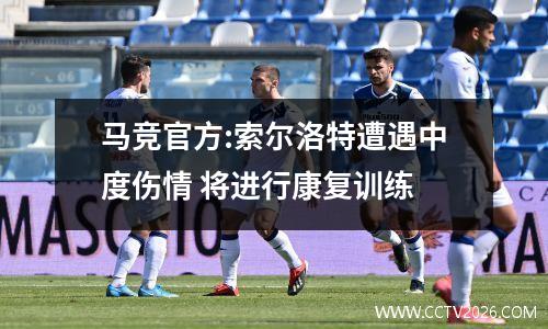 马竞官方:索尔洛特遭遇中度伤情 将进行康复训练