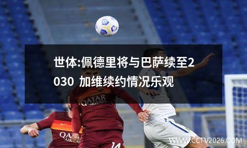 世体:佩德里将与巴萨续至2030  加维续约情况乐观