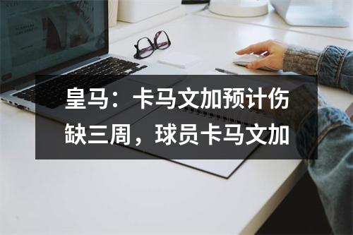 皇马：卡马文加预计伤缺三周，球员卡马文加