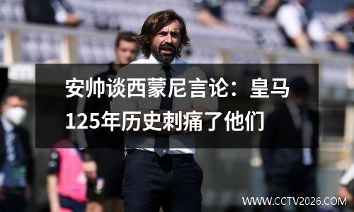 安帅谈西蒙尼言论：皇马125年历史刺痛了他们