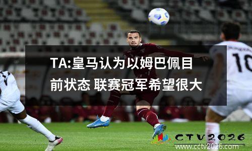 TA:皇马认为以姆巴佩目前状态 联赛冠军希望很大