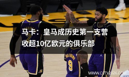 马卡：皇马成历史第一支营收超10亿欧元的俱乐部