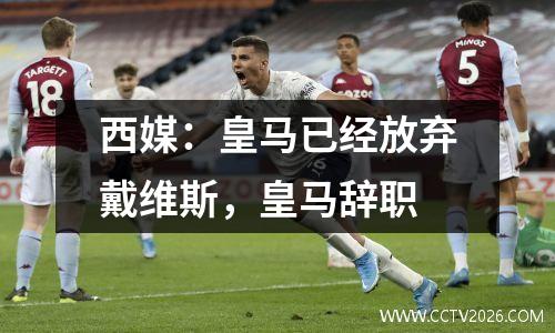 西媒：皇马已经放弃戴维斯，皇马辞职