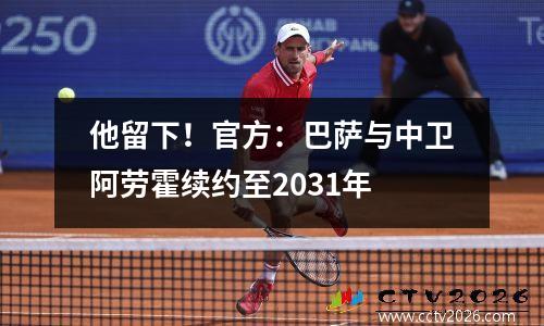 他留下！官方：巴萨与中卫阿劳霍续约至2031年