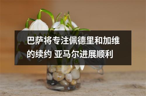 巴萨将专注佩德里和加维的续约 亚马尔进展顺利