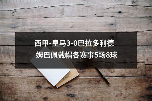 西甲-皇马3-0巴拉多利德 姆巴佩戴帽各赛事5场8球