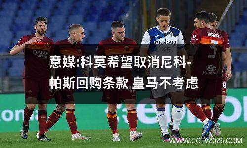 意媒:科莫希望取消尼科-帕斯回购条款 皇马不考虑