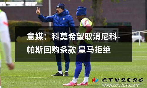 意媒：科莫希望取消尼科-帕斯回购条款 皇马拒绝