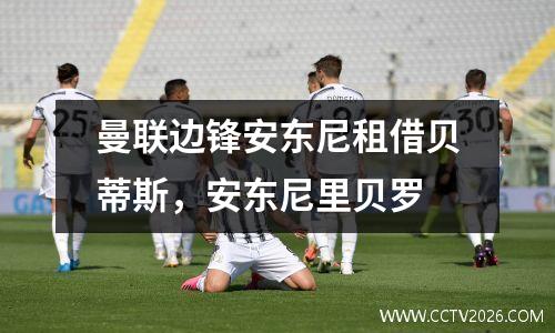 曼联边锋安东尼租借贝蒂斯，安东尼里贝罗