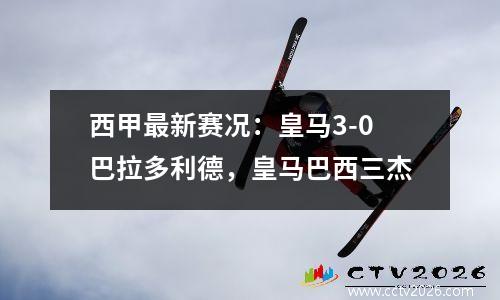 西甲最新赛况：皇马3-0巴拉多利德，皇马巴西三杰