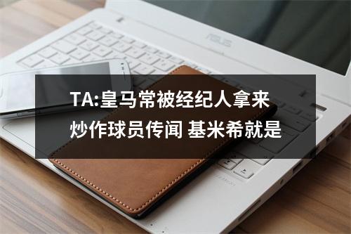 TA:皇马常被经纪人拿来炒作球员传闻 基米希就是