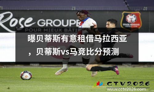 曝贝蒂斯有意租借马拉西亚，贝蒂斯vs马竞比分预测