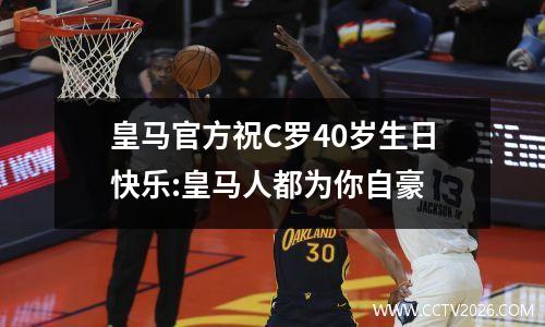皇马官方祝C罗40岁生日快乐:皇马人都为你自豪