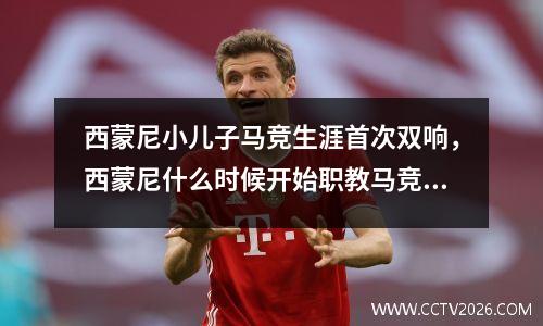 西蒙尼小儿子马竞生涯首次双响，西蒙尼什么时候开始职教马竞的