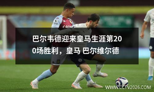 巴尔韦德迎来皇马生涯第200场胜利，皇马 巴尔维尔德