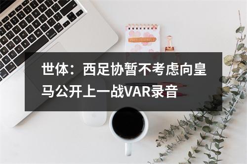 世体：西足协暂不考虑向皇马公开上一战VAR录音