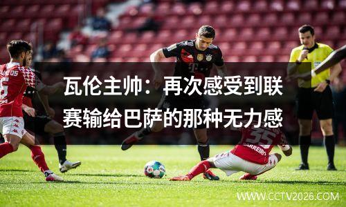 瓦伦主帅：再次感受到联赛输给巴萨的那种无力感