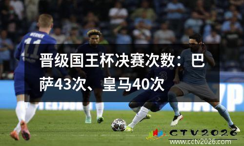 晋级国王杯决赛次数：巴萨43次、皇马40次
