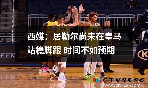 西媒：居勒尔尚未在皇马站稳脚跟 时间不如预期