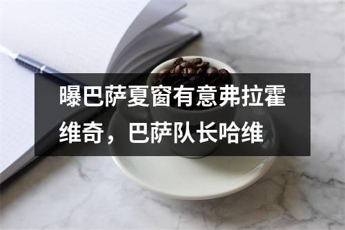 曝巴萨夏窗有意弗拉霍维奇，巴萨队长哈维
